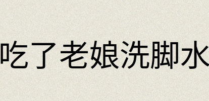 汉语词典：吃了老娘洗脚水