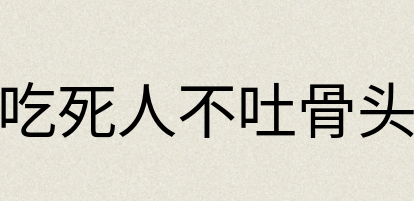 汉语词典：吃死人不吐骨头