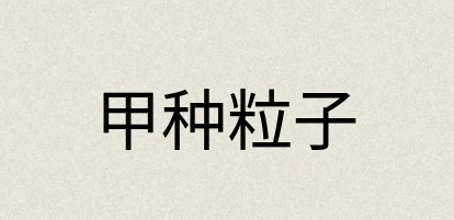 汉语词典：甲种粒子